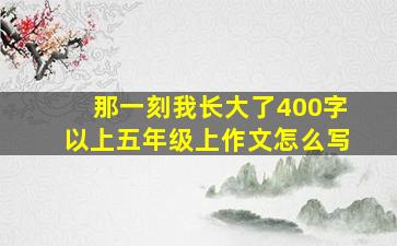 那一刻我长大了400字以上五年级上作文怎么写