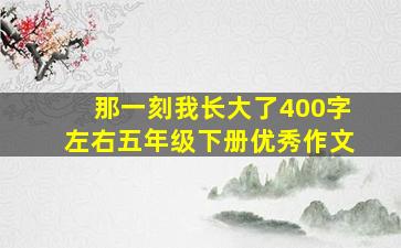 那一刻我长大了400字左右五年级下册优秀作文