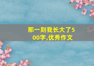 那一刻我长大了500字,优秀作文