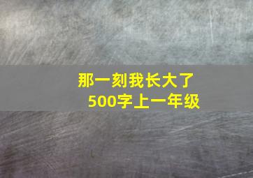 那一刻我长大了500字上一年级