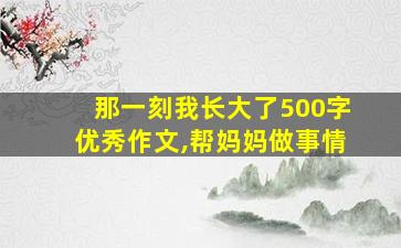 那一刻我长大了500字优秀作文,帮妈妈做事情