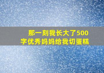 那一刻我长大了500字优秀妈妈给我切蛋糕