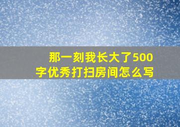 那一刻我长大了500字优秀打扫房间怎么写