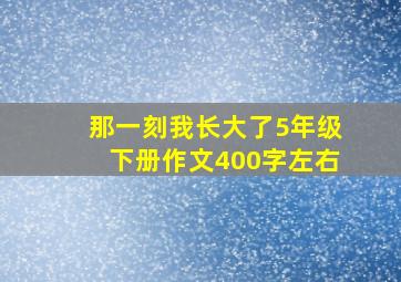 那一刻我长大了5年级下册作文400字左右