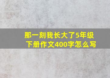 那一刻我长大了5年级下册作文400字怎么写