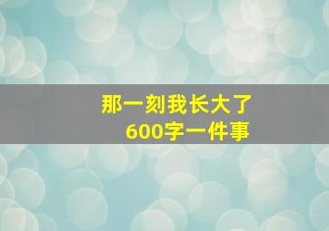 那一刻我长大了600字一件事