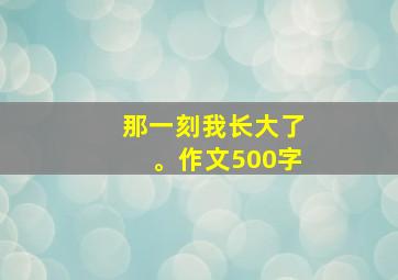 那一刻我长大了。作文500字