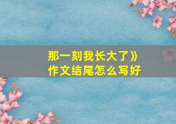 那一刻我长大了》作文结尾怎么写好