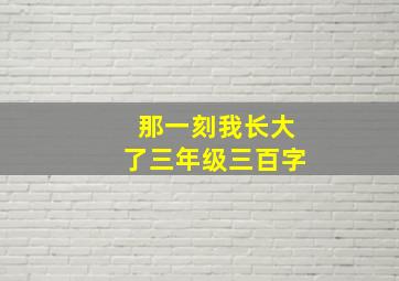 那一刻我长大了三年级三百字