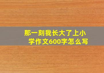 那一刻我长大了上小学作文600字怎么写