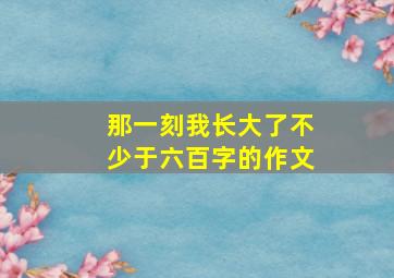 那一刻我长大了不少于六百字的作文