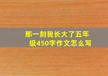 那一刻我长大了五年级450字作文怎么写