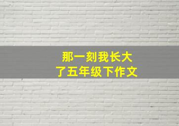 那一刻我长大了五年级下作文