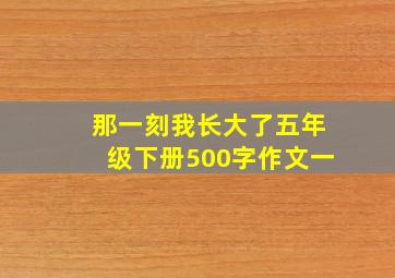 那一刻我长大了五年级下册500字作文一