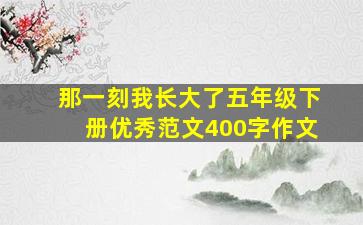 那一刻我长大了五年级下册优秀范文400字作文