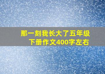 那一刻我长大了五年级下册作文400字左右