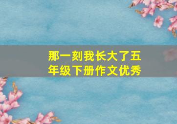 那一刻我长大了五年级下册作文优秀