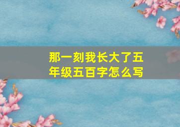 那一刻我长大了五年级五百字怎么写