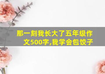 那一刻我长大了五年级作文500字,我学会包饺子