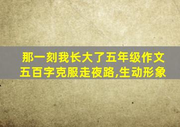 那一刻我长大了五年级作文五百字克服走夜路,生动形象