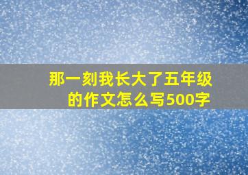 那一刻我长大了五年级的作文怎么写500字