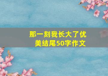 那一刻我长大了优美结尾50字作文