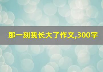 那一刻我长大了作文,300字