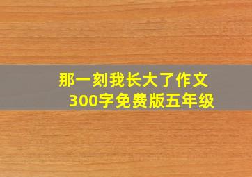 那一刻我长大了作文300字免费版五年级