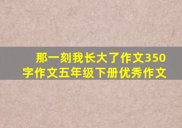 那一刻我长大了作文350字作文五年级下册优秀作文