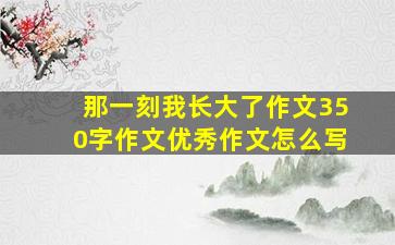 那一刻我长大了作文350字作文优秀作文怎么写