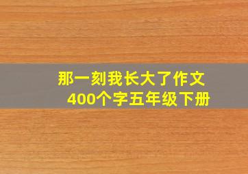 那一刻我长大了作文400个字五年级下册