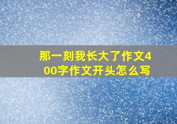 那一刻我长大了作文400字作文开头怎么写