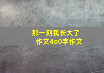 那一刻我长大了作文4o0字作文