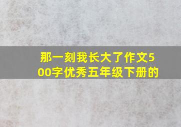 那一刻我长大了作文500字优秀五年级下册的