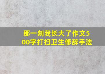 那一刻我长大了作文500字打扫卫生修辞手法