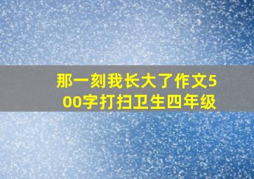 那一刻我长大了作文500字打扫卫生四年级