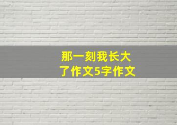 那一刻我长大了作文5字作文