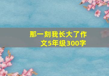 那一刻我长大了作文5年级300字