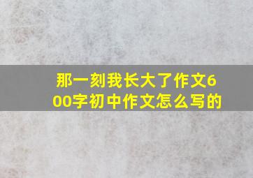 那一刻我长大了作文600字初中作文怎么写的