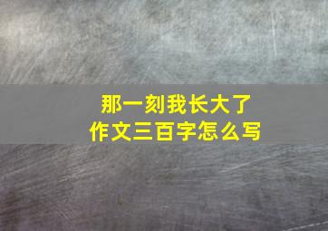 那一刻我长大了作文三百字怎么写