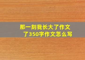 那一刻我长大了作文了350字作文怎么写