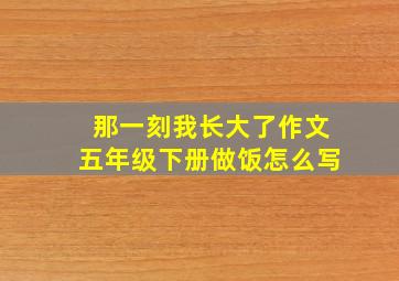 那一刻我长大了作文五年级下册做饭怎么写