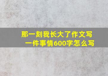 那一刻我长大了作文写一件事情600字怎么写