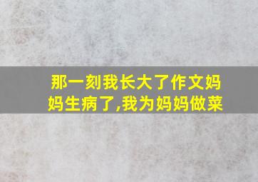 那一刻我长大了作文妈妈生病了,我为妈妈做菜