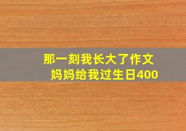 那一刻我长大了作文妈妈给我过生日400