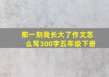 那一刻我长大了作文怎么写300字五年级下册