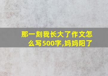 那一刻我长大了作文怎么写500字,妈妈阳了