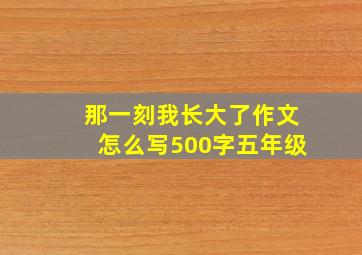 那一刻我长大了作文怎么写500字五年级