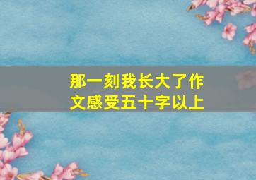 那一刻我长大了作文感受五十字以上