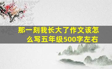 那一刻我长大了作文该怎么写五年级500字左右